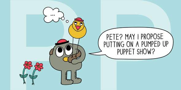 Pete, the puppeteer, wants to please his pal Pete, "Pete? May I propose putting on a pumped up puppet show?"