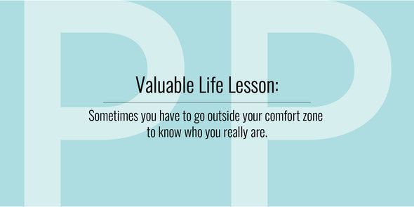 Valuable Life Lesson: Sometimes you have to go outside your comfort zone to know who you really are.