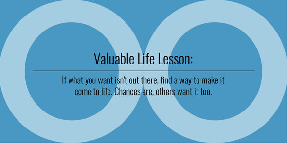 Valuable Life Lesson: If what you want isn't out there, find a way to make it come to life. Chances are, others want it too!